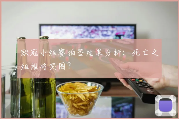 欧冠小组赛抽签结果分析:死亡之组谁将突围?