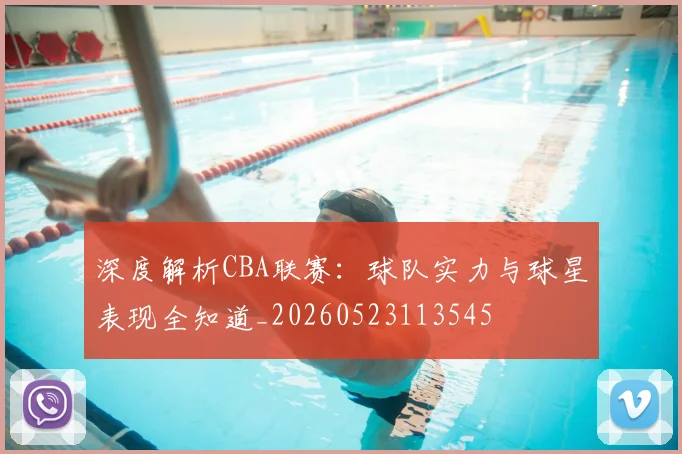 深度解析CBA联赛:球队实力与球星表现全知道_20260523113545