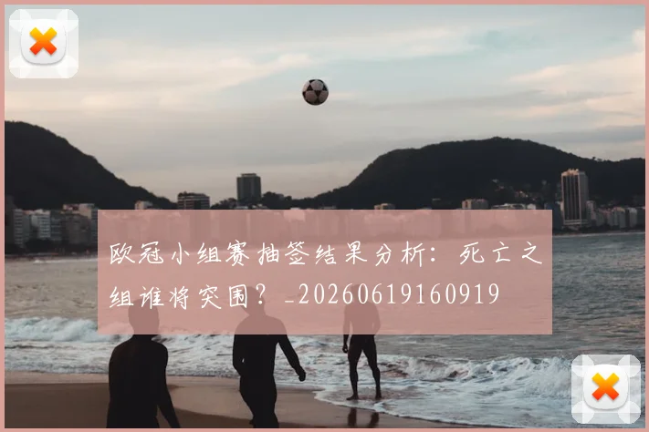 欧冠小组赛抽签结果分析:死亡之组谁将突围?_20260619160919