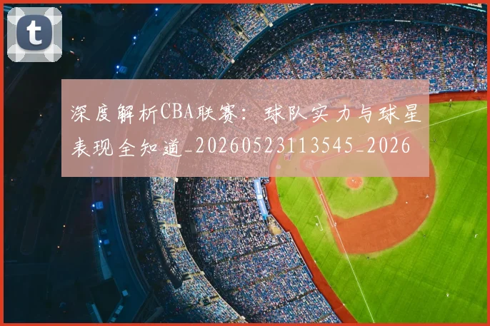 深度解析CBA联赛:球队实力与球星表现全知道_20260523113545_20260707154457